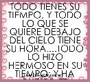 TODO TIENES SU TIEMPO, Y TODO LO QUE SE QUIERE DEBAJO DEL CIELO TIENE SU HORA....TODO LO HIZO HERMOSO EN SU TIEMPO; Y HA PUESTO ET