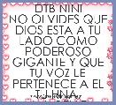 DTB NINI
NO OLVIDES QUE DIOS ESTA A TU LADO COMO PODEROSO GIGANTE Y QUE TU VOZ LE PERTENECE A EL
TU HNA. ANABELLE