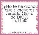 Â¿No te he dicho que si creyeres verÃ¡s la Gloria de DIOS? Jn.11:40