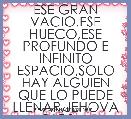 ESE GRAN VACIO,ESE HUECO,ESE PROFUNDO E INFINITO ESPACIO,SOLO HAY ALGUIEN QUE LO PUEDE LLENAR,JEHOVA DIOS....
