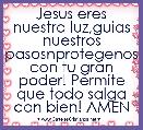 Jesus eres nuestra luz,guias nuestros pasosnprotegenos con tu gran poder! Permite que todo salga con bien! AMEN