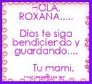 
   HOLA, ROXANA.....
  
Dios te siga bendiciendo y guardando....

         Tu mami,    ☺