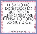 EL SABIO NO DICE TODO LO QUE PIENSA ;;;PERO SIEMPRE PIENSA LO TODO LO QUE DICE