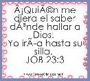 ÃÂ¡QuiÃÂ©n me diera el saber dÃÂ³nde hallar a Dios! 
Yo irÃÂ­a hasta su silla. 
JOB 23:3