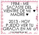 1984 - ME SACASTE DEL VIENTRE DE MI  ♥ MADRE ♥

2013 - HOY PUEDO VER TU GRACIA EN MI ☺
