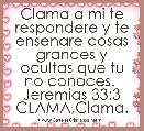 Clama a mi te respondere y te ensenare cosas grandes y ocultas que tu no conoces.  Jeremias 33:3 CLAMA,Clama.