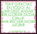 DAR GRACIAS EN TODO: AL TRABAJAR,DESCANSAR,SUFRIR SANAR,REIR,LLORAR,DUDAR,SERVIR, CREER, DAR,RECIBIR,MORIR ,MORIR. 