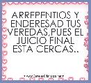ARREPENTIOS Y ENDERESAD TUS VEREDAS,PUES EL JUICIO FINAL ESTA CERCAS..