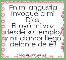 En mi angustia invoquÃ© a mi Dios.
El oyÃ³ mi voz desde su templo, y mi clamor llegÃ³ delante de Ã©l!