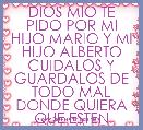 DIOS MIO TE PIDO POR MI HIJO MARIO Y MI HIJO ALBERTO CUIDALOS Y GUARDALOS DE TODO MAL DONDE QUIERA QUE ESTEN
