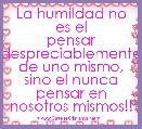 La humildad no es el pensar
despreciablemente de uno mismo,
sino el nunca pensar en nosotros mismos!!