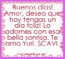 Buenos dias! Amor, deseo que hoy tengas un dia feliz! Lo adornes con esa bella sonrisa. Te amo Yuri. SCAVI.