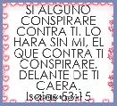 SI ALGUNO CONSPIRARE CONTRA TI, LO HARA SIN MI, EL QUE CONTRA TI CONSPIRARE, DELANTE DE TI CAERA.
Isaias 53:15
 