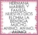 HERMANA MARIBEL Y FAMILIA.
NUESTRO DIOS ELOHIM LA BENDIGA MUCHO.
ANIMO, ANIMO, ANIMO