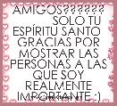 AMIGOS??????
           SOLO TU ESPÃRITU SANTO 
GRACIAS POR MOSTRAR LAS PERSONAS A LAS QUE SOY REALMENTE IMPORTANTE :)