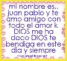 mi nombre es,, juan pablo y te amo amigo con todo el amor k DIOS me ha dado DIOS te bendiga en este dia y siempre