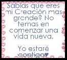Sabias que eres mi CreaciÃ³n mas grande? No temas en comenzar una vida nueva.
 
Yo estarÃ© contigo♥