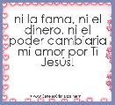 ni la fama, ni el dinero, ni el poder cambiaria mi amor por Ti JesÃºs!