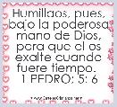 Humillaos, pues, bajo la poderosa mano de Dios, para que el os exalte cuando fuere tiempo. 
1 PEDRO; 5: 6  