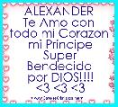ALEXANDER
Te Amo con todo mi Corazon
 mi Principe
 Super Bendecido
 por DIOS!!!!
 <3 <3 <3