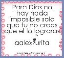Para Dios no hay nada imposible solo que tu no creas que el lo lograras
       ♪    aalexzurita