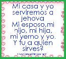 Mi casa y yo serviremos a jehova
Mi esposo,mi hijo, mi hija,
mi yerno y yo.
Y tu a quien sirves? 