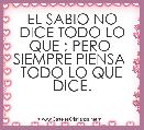 EL SABIO NO DICE TODO LO QUE ; PERO  SIEMPRE PIENSA  TODO LO QUE DICE.                                                            