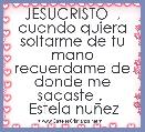   JESUCRISTO  , cuando quiera soltarme de tu mano recuerdame de donde me sacaste . 
 Estela nuÃ±ez
