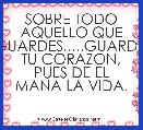 SOBRE TODO AQUELLO QUE GUARDES.....GUARDA TU CORAZON, PUES DE EL MANA LA VIDA.