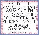 SANTY.... TE AMO... DELEITATE ASI MISMO EN JEHOVA Y EL TE CONCEDERA LAS PETICIONES DE TU CORAZON Salmos 37:4