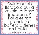  Quien no ah llorado alguna vez sintiÃ©ndose impotente?
Por q es tan grande la barrera q tienes en frente...