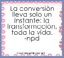 La conversiÃ²n lleva solo un instante; la transformaciÃ²n, toda la vida. -npd