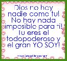 Dios no hay nadie como tu! No hay nada imposible para ti! Tu eres el todopoderoso y el gran YO SOY! 