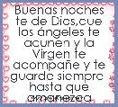 Buenas noches te de Dios,que los Ã¡ngeles te acunen y la Virgen te acompaÃ±e y te guarde siempre 
hasta que amanezca
