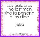 

Las palabras 
no lastiman
sino la persona 
q las dice 

jeka 