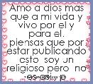 Amo a dios mas que a mi vida y vivo por el y para el.
piensas que por estar publicando esto  soy un religioso pero  no es asi , p