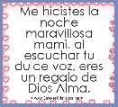 Me hicistes la noche maravillosa mami. al escuchar tu dulce voz, eres un regalo de Dios Alma.