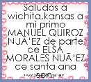Saludos a wichita,kansas a mi primo MANUEL QUIROZ NUÃâEZ de parte de ELSA MORALES NUÃâEZ de santa ana son.