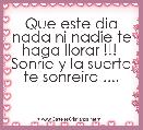 Que este dia nada ni nadie te haga llorar !!!  Sonrie y la suerte te sonreira ....