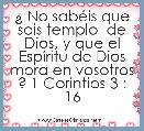 Â¿ No sabÃ©is que sois templo  de Dios, y que el EspÃ­ritu de Dios mora en vosotros ? 1 Corintios 3 : 16