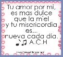 Tu amor por mi,
es mas dulce
que la miel
y tu misericordia es...
nueva cada dÃ­a. ♪♫ A.C.H