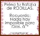 Pelea tu Batalla de RODILLAS.

Recuerda:
Nada hay imposible para Dios. Ã¢ËÂº