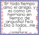 En todo tiempo ama el amigo, y es como un hermano en tiempo de angustia! Feliz Dia a todos...He :) 