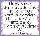 Hubiera yo desmayado sino creyese que verÃ© la bondad de JehovÃ¡ en tierra de los vivientes ♥Salmo 27
