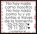 No hay nada como nosotros
No hay nada como tu y yo 
Juntos a traves de la tormenta
-25-03-2017♥  -29-11-2017♥

  