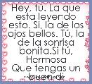 Hey, tÃº. La que esta leyendo esto. Si, la de los ojos bellos. TÃº, la de la sonrisa bonita.Si tÃº, Hermosa
Que tengas un buen dia!!