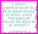 y ahora permanecen la fe,la esperanzay el amor, estos tres;pero el mayor de ellos es el amor!!!!!