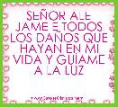 SEÃOR ALE JAME E TODOS LOS DAÃOS QUE HAYAN EN MI VIDA Y GUÃAME A LA LUZ

