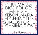 EN TUS MANOS  DIOS 'PONGO  MIS HIJOS  YEISON ,MARIA EUGENIA Y LUIS GUIALOS POR  TU CAMINO DIOS