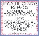 HEY,,YUJU,GLADYS ESTEMOS ORANDO EN TODO TIEMPO,Y NOS GOZAREMOS AL VER LA GLORIA DE DIOS!!